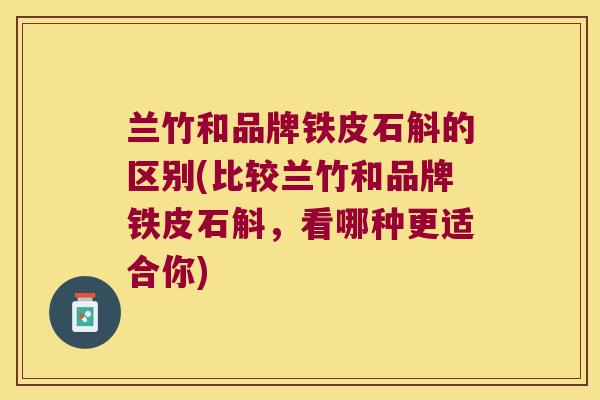 兰竹和品牌铁皮石斛的区别(比较兰竹和品牌铁皮石斛，看哪种更适合你)