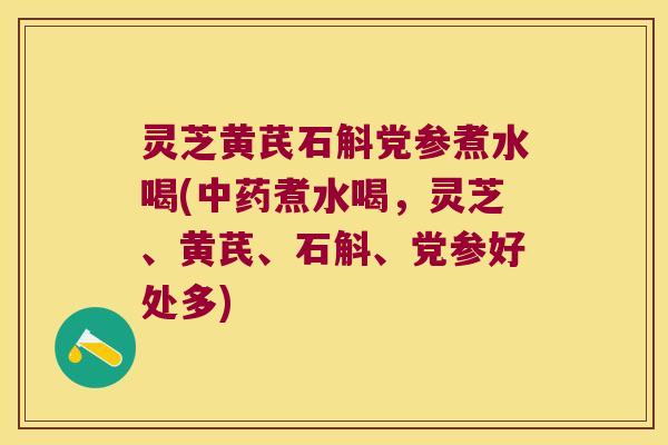 灵芝黄芪石斛党参煮水喝(中药煮水喝，灵芝、黄芪、石斛、党参好处多)