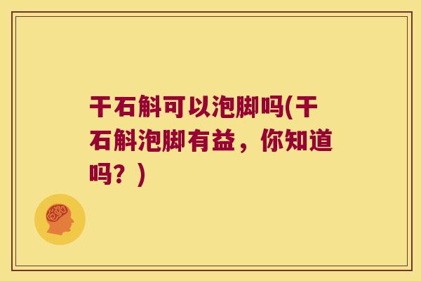 干石斛可以泡脚吗(干石斛泡脚有益，你知道吗？)