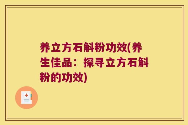养立方石斛粉功效(养生佳品：探寻立方石斛粉的功效)