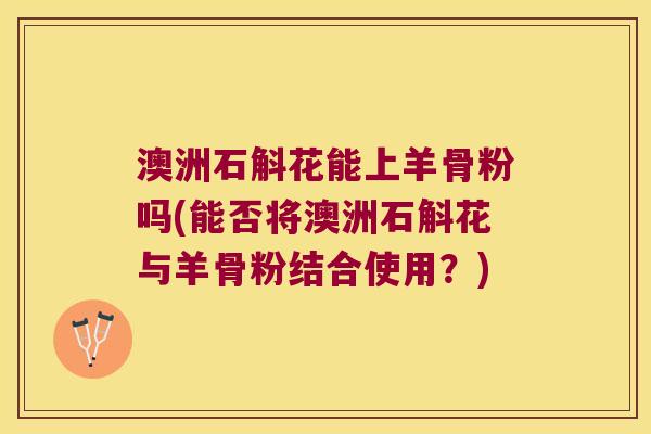 澳洲石斛花能上羊骨粉吗(能否将澳洲石斛花与羊骨粉结合使用？)