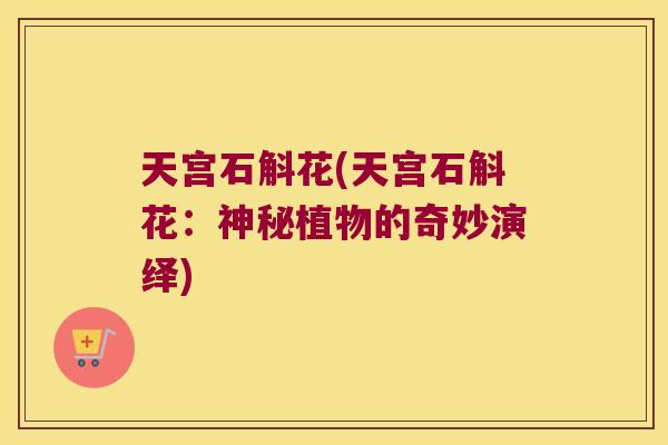 天宫石斛花(天宫石斛花：神秘植物的奇妙演绎)