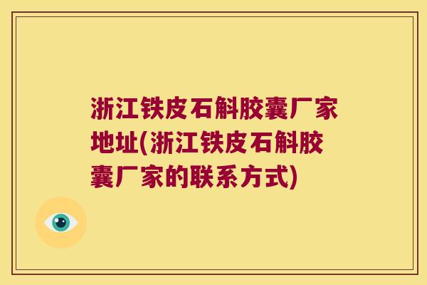 浙江铁皮石斛胶囊厂家地址(浙江铁皮石斛胶囊厂家的联系方式)