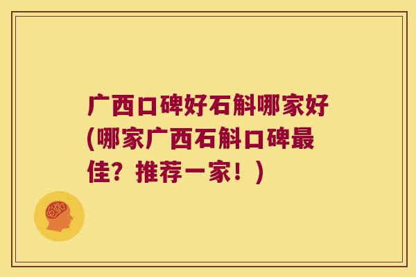 广西口碑好石斛哪家好(哪家广西石斛口碑佳？推荐一家！)
