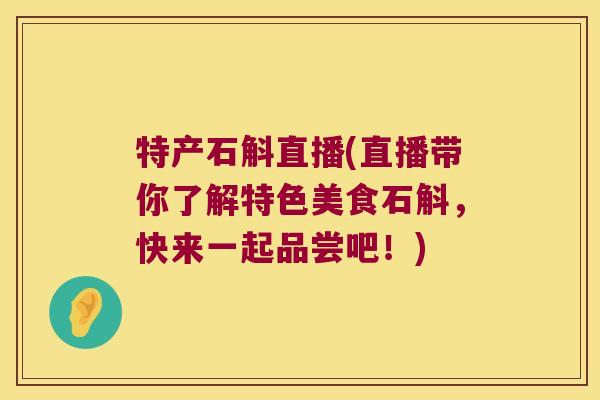 特产石斛直播(直播带你了解特色美食石斛,快来一起品尝吧!) 特产石斛直播(直播带你了解特色美食石斛,快来一起品尝吧!)