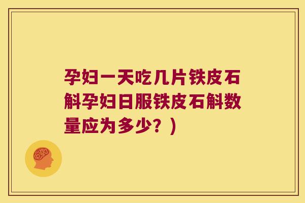 孕妇一天吃几片铁皮石斛孕妇日服铁皮石斛数量应为多少？)