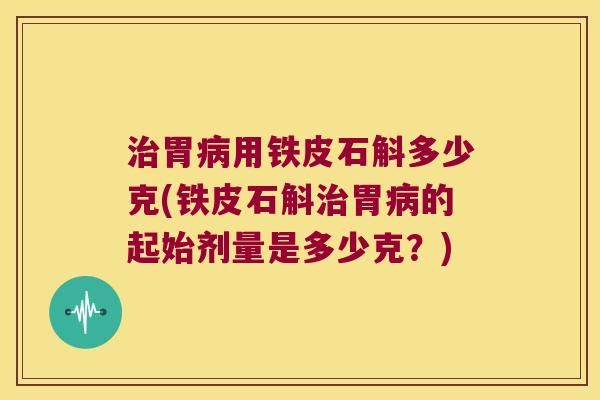 治胃病用铁皮石斛多少克(铁皮石斛治胃病的起始剂量是多少克？)