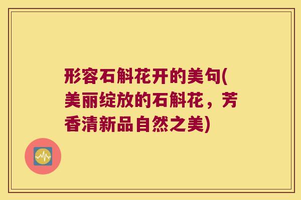 形容石斛花开的美句(美丽绽放的石斛花，芳香清新品自然之美)