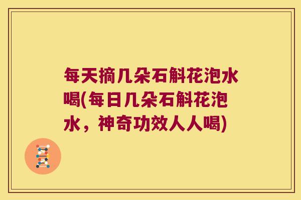 每天摘几朵石斛花泡水喝(每日几朵石斛花泡水，神奇功效人人喝)