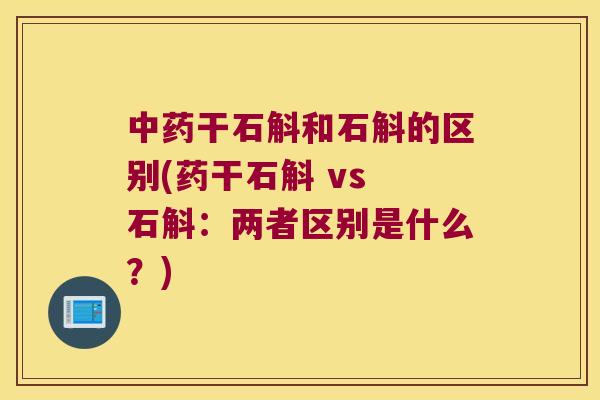 中药干石斛和石斛的区别(药干石斛 vs 石斛：两者区别是什么？)