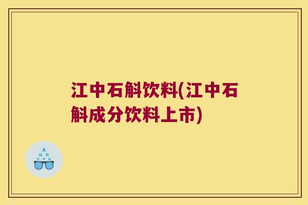 江中石斛饮料(江中石斛成分饮料上市)
