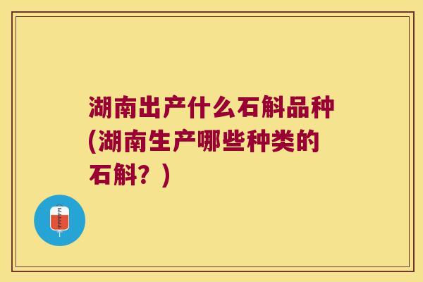 湖南出产什么石斛品种(湖南生产哪些种类的石斛？)