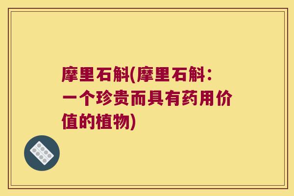 摩里石斛(摩里石斛：一个珍贵而具有药用价值的植物)