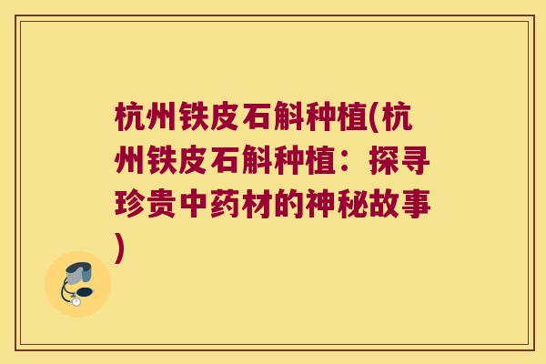 杭州铁皮石斛种植(杭州铁皮石斛种植：探寻珍贵中药材的神秘故事)