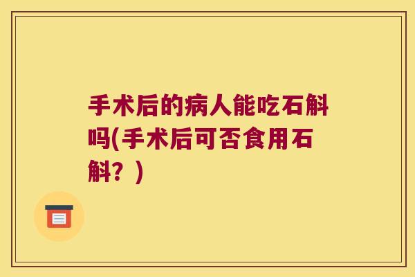 手术后的病人能吃石斛吗(手术后可否食用石斛？)