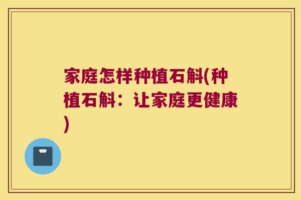 家庭怎样种植石斛(种植石斛：让家庭更健康)