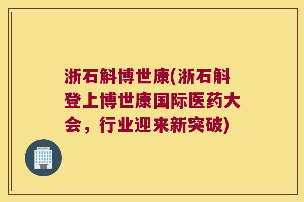 浙石斛博世康(浙石斛登上博世康国际医药大会，行业迎来新突破)