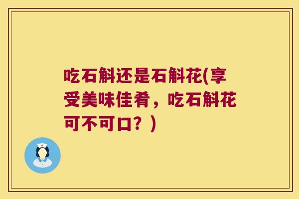 吃石斛还是石斛花(享受美味佳肴，吃石斛花可不可口？)