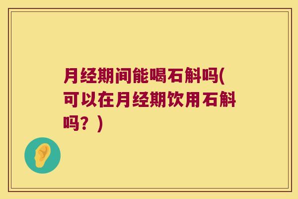 月经期间能喝石斛吗(可以在月经期饮用石斛吗？)