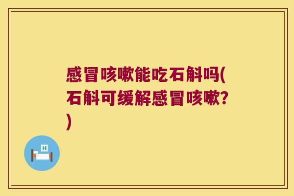 感冒咳嗽能吃石斛吗(石斛可缓解感冒咳嗽？)