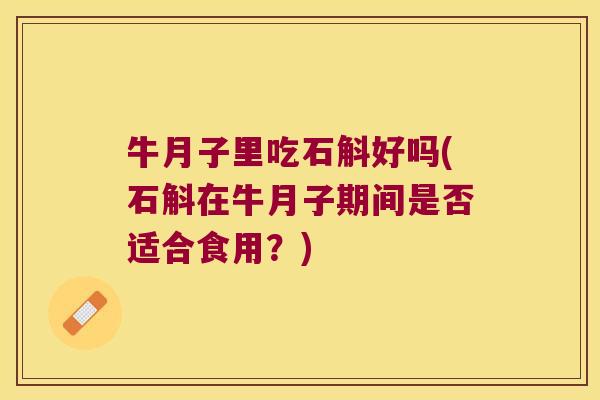 牛月子里吃石斛好吗(石斛在牛月子期间是否适合食用?) 牛月子里吃石斛好吗(石斛在牛月子期间是否适合食用?)
