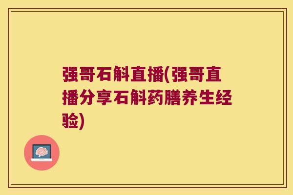 强哥石斛直播(强哥直播分享石斛药膳养生经验)