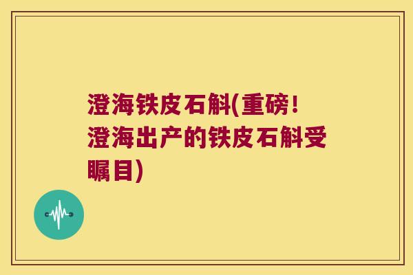 澄海铁皮石斛(重磅！澄海出产的铁皮石斛受瞩目)