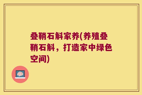 叠鞘石斛家养(养殖叠鞘石斛，打造家中绿色空间)