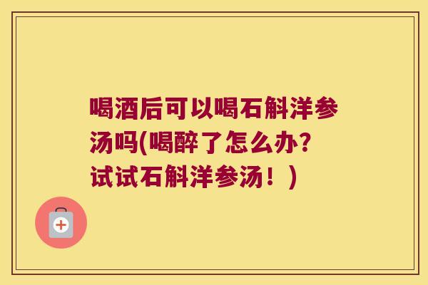 喝酒后可以喝石斛洋参汤吗(喝醉了怎么办？试试石斛洋参汤！)