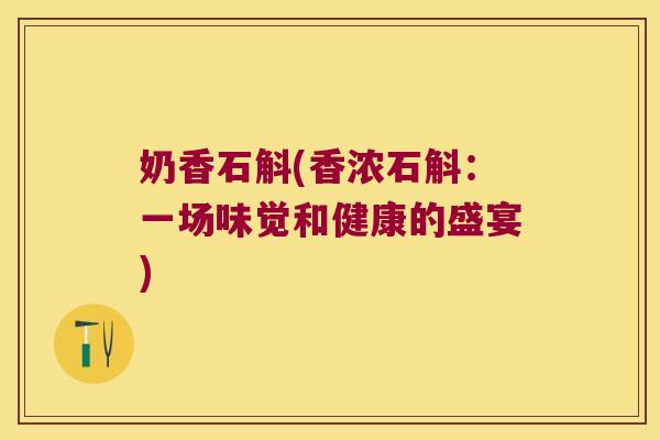 奶香石斛(香浓石斛：一场味觉和健康的盛宴)