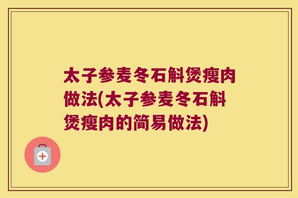 太子参麦冬石斛煲瘦肉做法(太子参麦冬石斛煲瘦肉的简易做法)