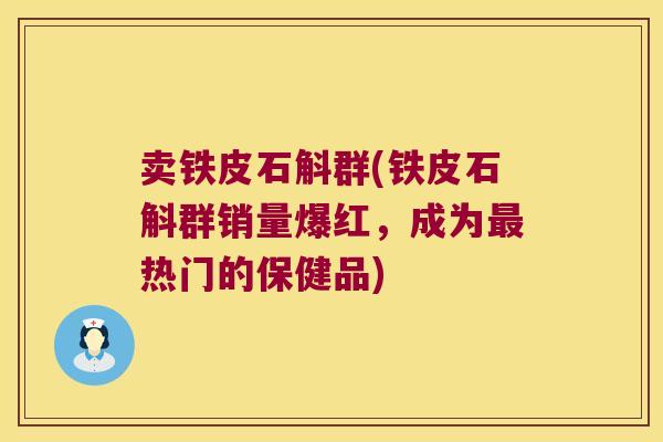 卖铁皮石斛群(铁皮石斛群销量爆红，成为热门的保健品)