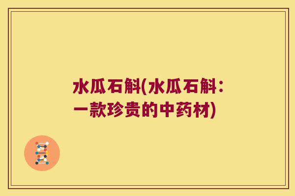 水瓜石斛(水瓜石斛：一款珍贵的材)