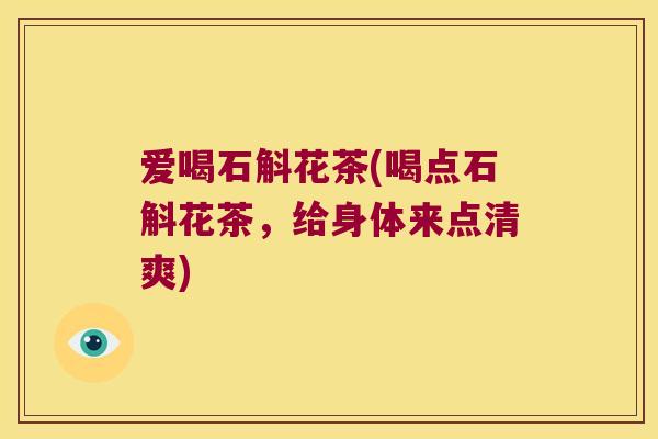 爱喝石斛花茶(喝点石斛花茶，给身体来点清爽)