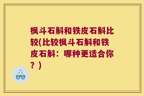 枫斗石斛和铁皮石斛比较(比较枫斗石斛和铁皮石斛：哪种更适合你？)