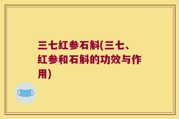 三七红参石斛(三七、红参和石斛的功效与作用)