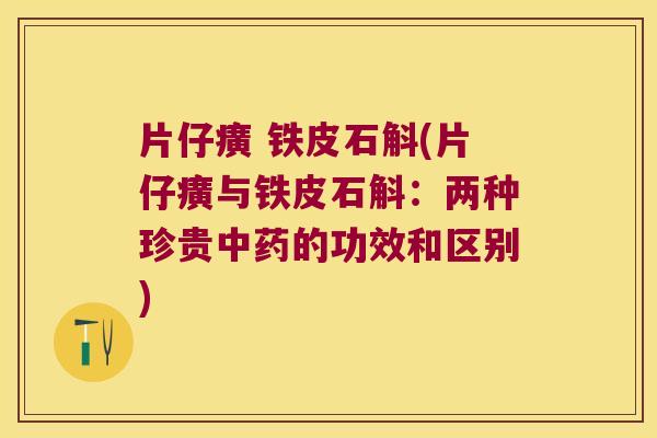 片仔癀 铁皮石斛(片仔癀与铁皮石斛：两种珍贵的功效和区别)