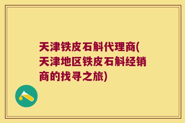 天津铁皮石斛代理商(天津地区铁皮石斛经销商的找寻之旅)
