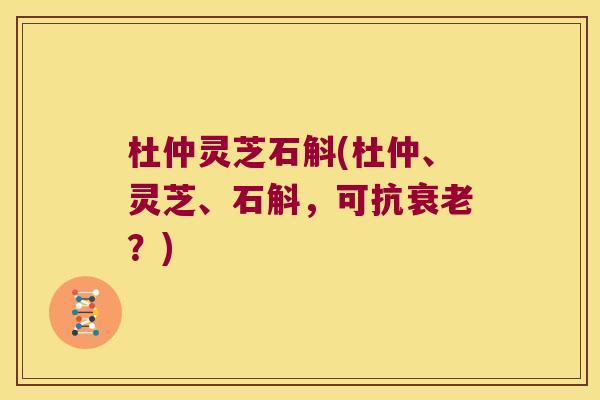 杜仲灵芝石斛(杜仲、灵芝、石斛，可抗衰老？)
