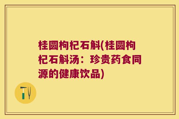 桂圆枸杞石斛(桂圆枸杞石斛汤：珍贵药食同源的健康饮品)