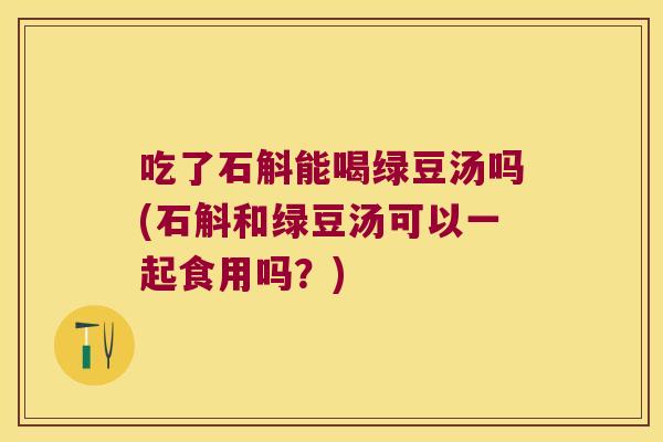 吃了石斛能喝绿豆汤吗(石斛和绿豆汤可以一起食用吗？)