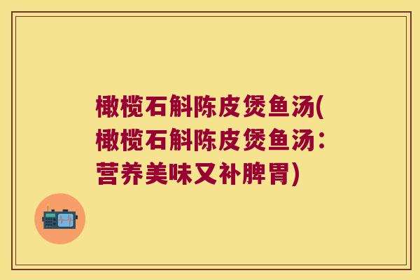 橄榄石斛陈皮煲鱼汤(橄榄石斛陈皮煲鱼汤：营养美味又补脾胃)