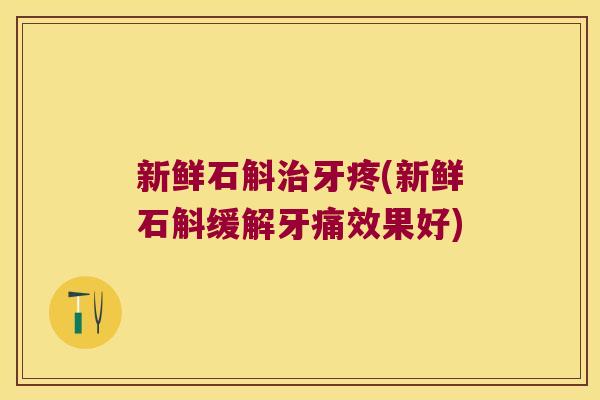 新鲜石斛牙疼(新鲜石斛缓解牙痛效果好)
