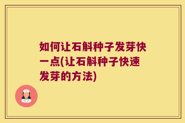 如何让石斛种子发芽快一点(让石斛种子快速发芽的方法)