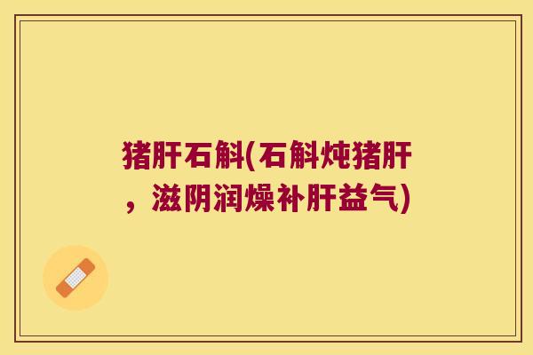 猪肝石斛(石斛炖猪肝，滋阴润燥补肝益气)
