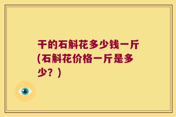 干的石斛花多少钱一斤(石斛花价格一斤是多少？)