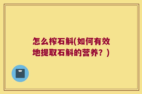 怎么榨石斛(如何有效地提取石斛的营养？)