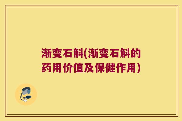渐变石斛(渐变石斛的药用价值及保健作用)
