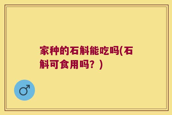 家种的石斛能吃吗(石斛可食用吗？)