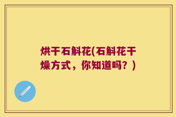 烘干石斛花(石斛花干燥方式，你知道吗？)